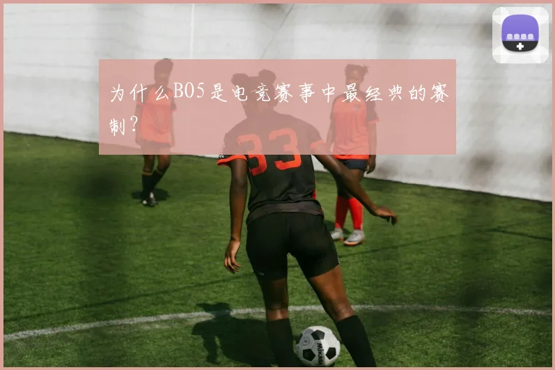 为什么BO5是电竞赛事中最经典的赛制？