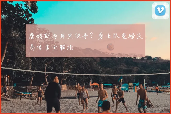 詹姆斯与库里联手？勇士队重磅交易传言全解读