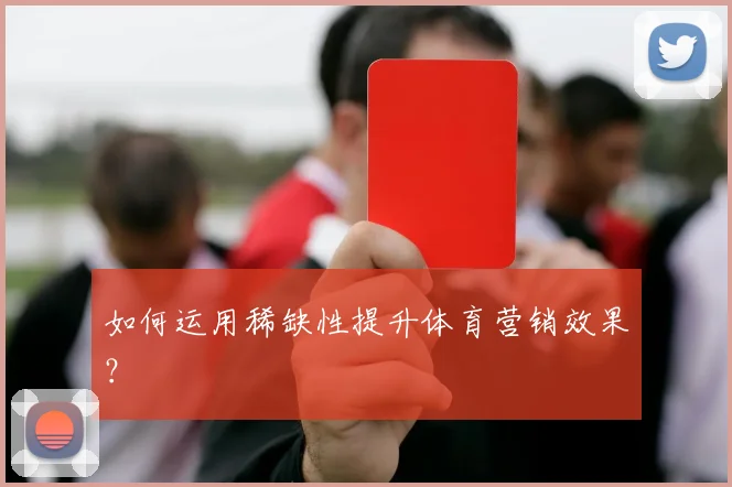 如何运用稀缺性提升体育营销效果？