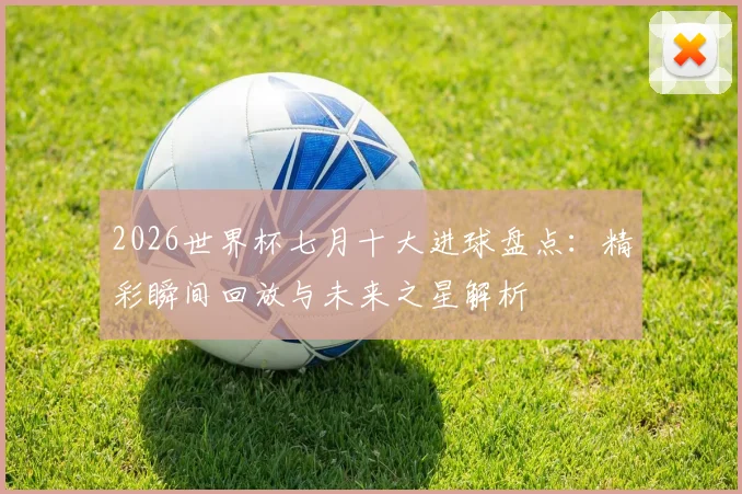 2026世界杯七月十大进球盘点：精彩瞬间回放与未来之星解析