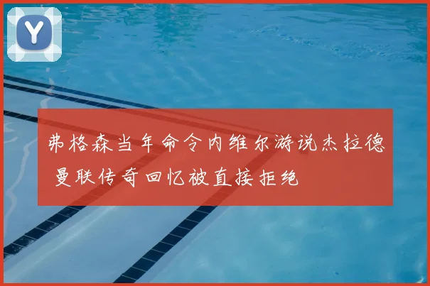 弗格森当年命令内维尔游说杰拉德 曼联传奇回忆被直接拒绝