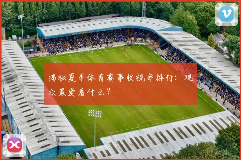 揭秘夏季体育赛事收视率排行：观众最爱看什么？