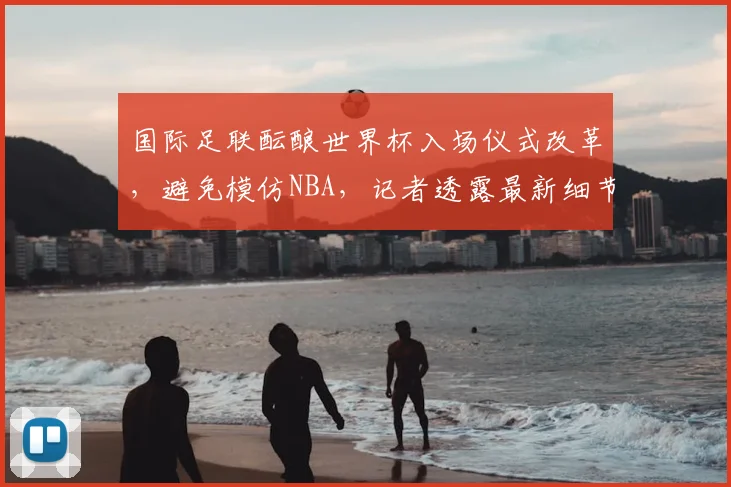 国际足联酝酿世界杯入场仪式改革，避免模仿NBA，记者透露最新细节