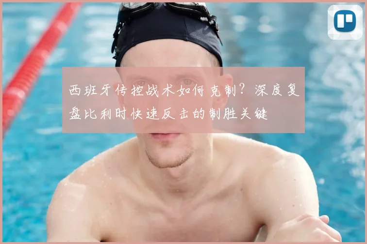西班牙传控战术如何克制?深度复盘比利时快速反击的制胜关键