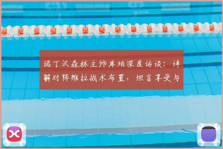 诺丁汉森林主帅库珀深度访谈:详解对阵维拉战术布置,坦言享受与埃梅里的顶级竞争