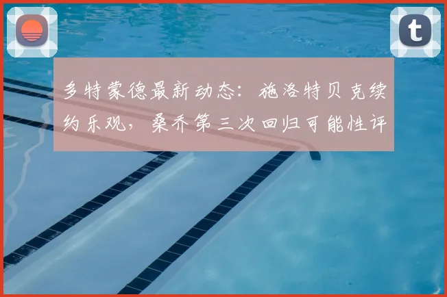 多特蒙德最新动态:施洛特贝克续约乐观,桑乔第三次回归可能性评估中