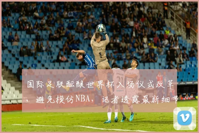 国际足联酝酿世界杯入场仪式改革，避免模仿NBA，记者透露最新细节