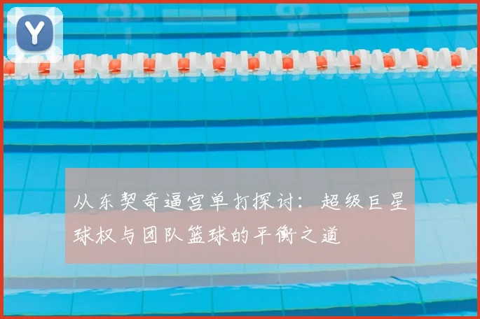 从东契奇逼宫单打探讨:超级巨星球权与团队篮球的平衡之道