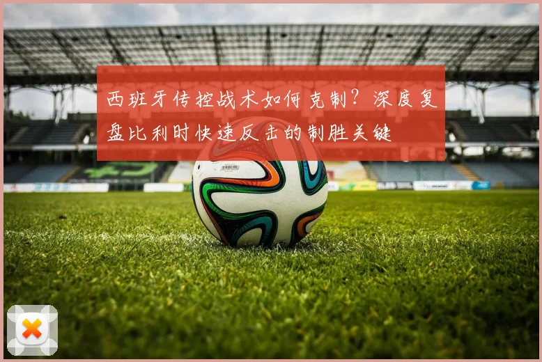 西班牙传控战术如何克制？深度复盘比利时快速反击的制胜关键