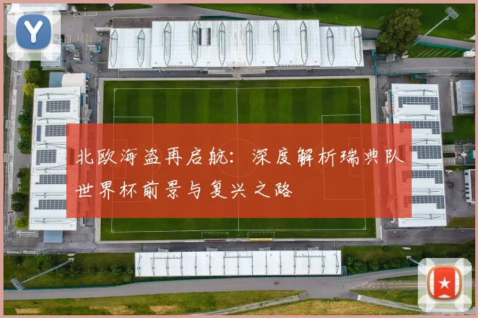 北欧海盗再启航:深度解析瑞典队世界杯前景与复兴之路
