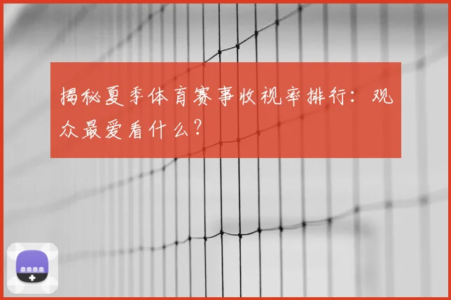 揭秘夏季体育赛事收视率排行:观众最爱看什么?