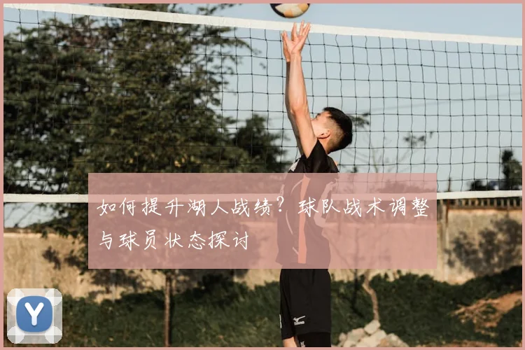 如何提升湖人战绩？球队战术调整与球员状态探讨