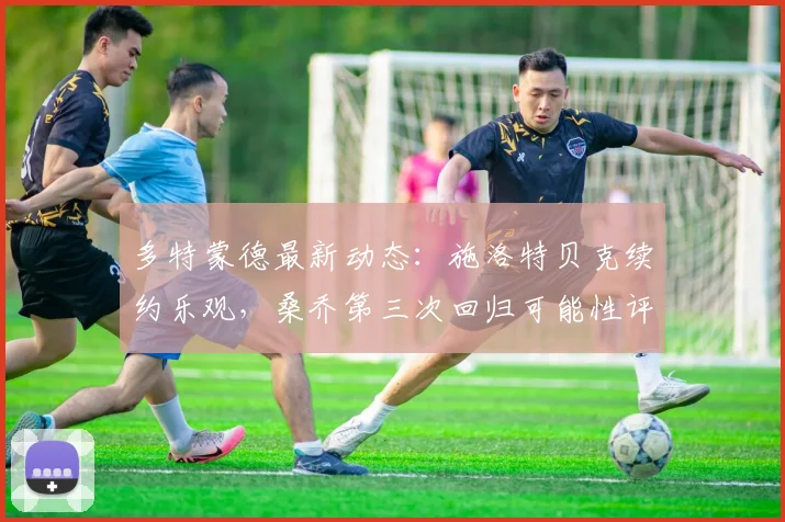 多特蒙德最新动态：施洛特贝克续约乐观，桑乔第三次回归可能性评估中