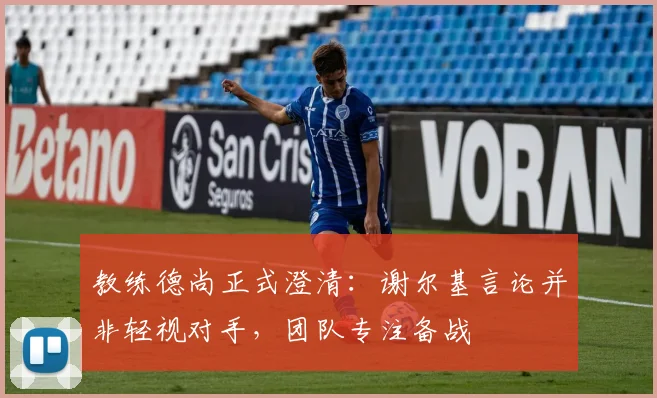 教练德尚正式澄清：谢尔基言论并非轻视对手，团队专注备战
