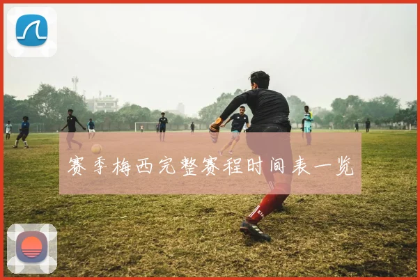 赛季梅西完整赛程时间表一览