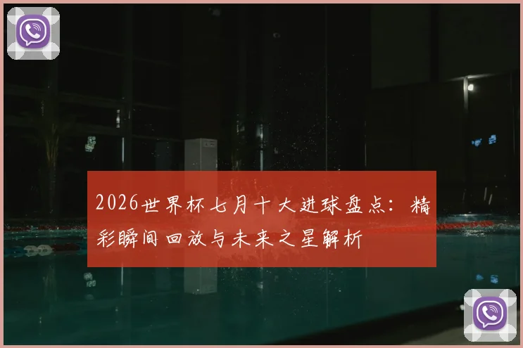 2026世界杯七月十大进球盘点:精彩瞬间回放与未来之星解析