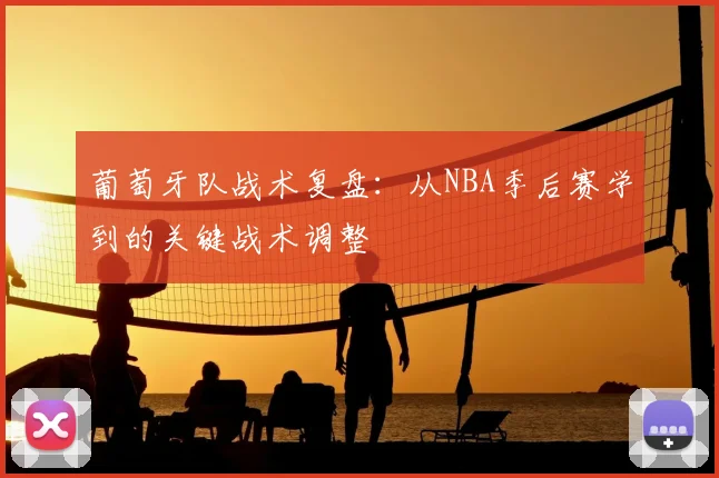 葡萄牙队战术复盘：从NBA季后赛学到的关键战术调整