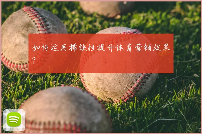 如何运用稀缺性提升体育营销效果?