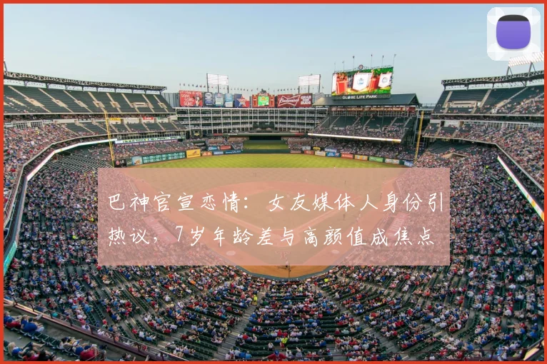 巴神官宣恋情：女友媒体人身份引热议，7岁年龄差与高颜值成焦点