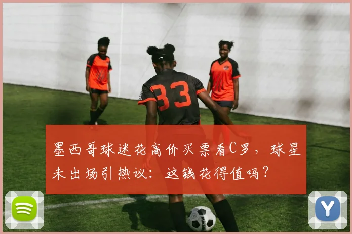 墨西哥球迷花高价买票看C罗，球星未出场引热议：这钱花得值吗？