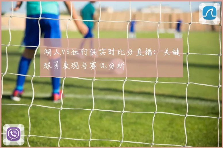 湖人vs独行侠实时比分直播:关键球员表现与赛况分析