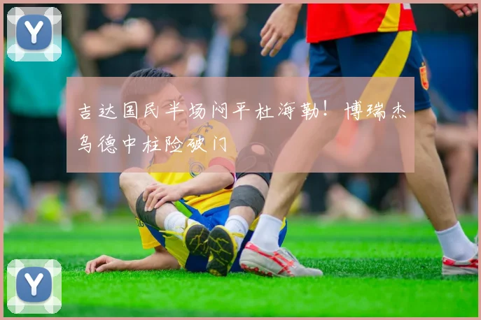 吉达国民半场闷平杜海勒!博瑞杰乌德中柱险破门