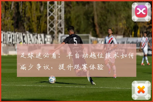 足球迷必看：半自动越位技术如何减少争议，提升观赛体验
