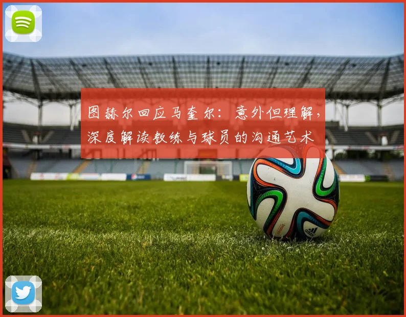 图赫尔回应马奎尔：意外但理解，深度解读教练与球员的沟通艺术