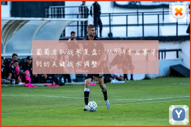 葡萄牙队战术复盘:从NBA季后赛学到的关键战术调整